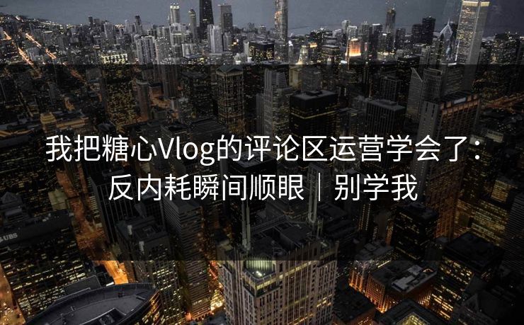 我把糖心Vlog的评论区运营学会了：反内耗瞬间顺眼｜别学我