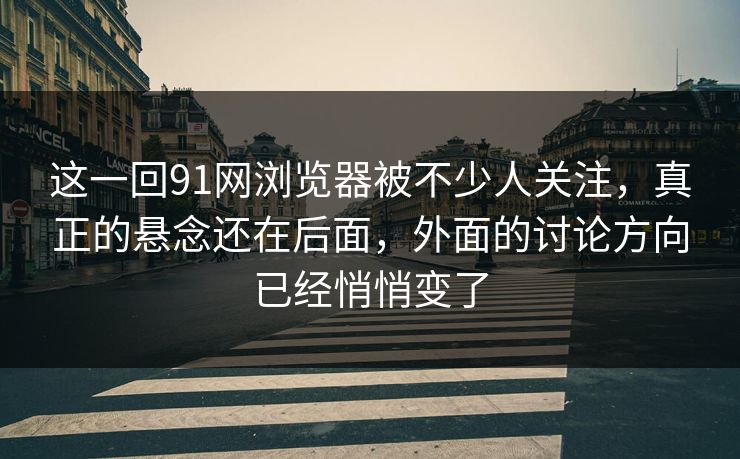 这一回91网浏览器被不少人关注，真正的悬念还在后面，外面的讨论方向已经悄悄变了