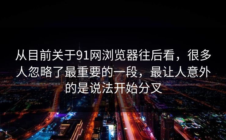 从目前关于91网浏览器往后看，很多人忽略了最重要的一段，最让人意外的是说法开始分叉